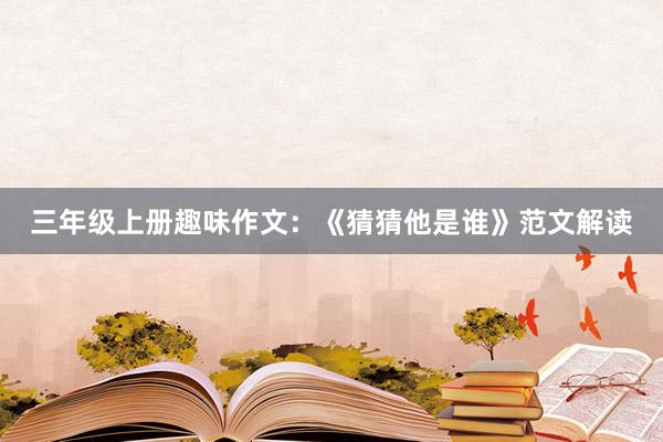 三年级上册趣味作文：《猜猜他是谁》范文解读