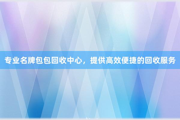 专业名牌包包回收中心，提供高效便捷的回收服务