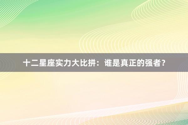 十二星座实力大比拼：谁是真正的强者？